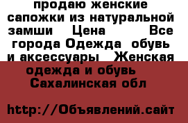 продаю женские сапожки из натуральной замши. › Цена ­ 800 - Все города Одежда, обувь и аксессуары » Женская одежда и обувь   . Сахалинская обл.